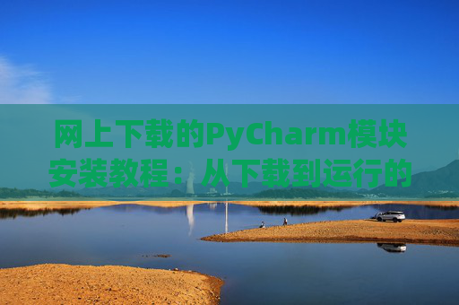 网上下载的PyCharm模块安装教程：从下载到运行的全流程